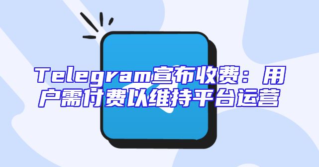 Telegram宣布收费：用户需付费以维持平台运营