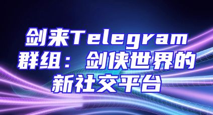 剑来Telegram群组：剑侠世界的新社交平台