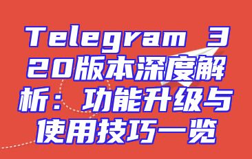 Telegram 320版本深度解析：功能升级与使用技巧一览