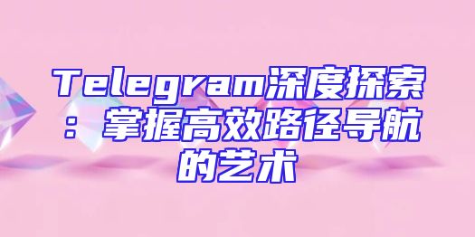 Telegram深度探索：掌握高效路径导航的艺术