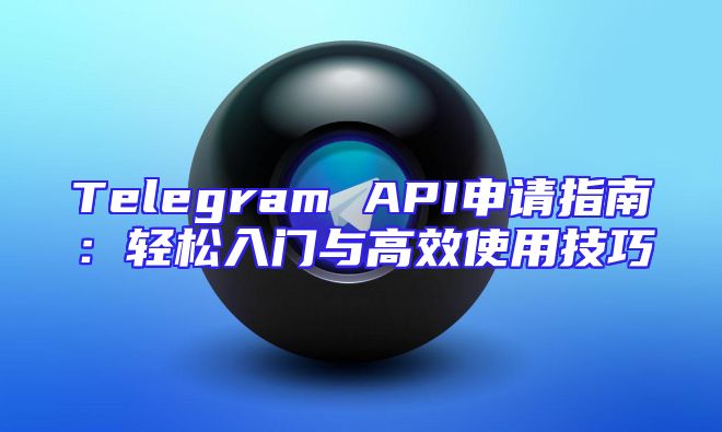 Telegram API申请指南：轻松入门与高效使用技巧