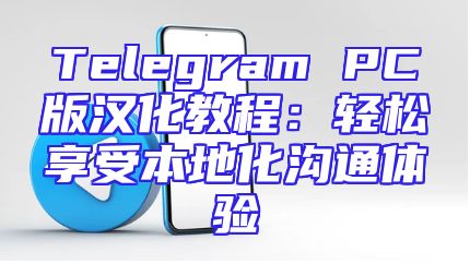 Telegram PC版汉化教程：轻松享受本地化沟通体验