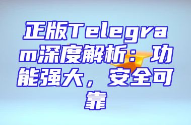 正版Telegram深度解析：功能强大，安全可靠