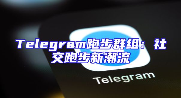 Telegram跑步群组：社交跑步新潮流