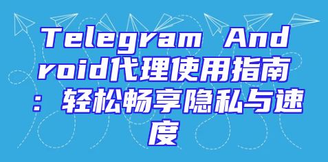Telegram Android代理使用指南：轻松畅享隐私与速度