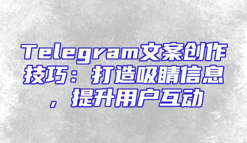 Telegram文案创作技巧：打造吸睛信息，提升用户互动