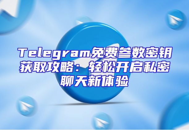 Telegram免费参数密钥获取攻略：轻松开启私密聊天新体验