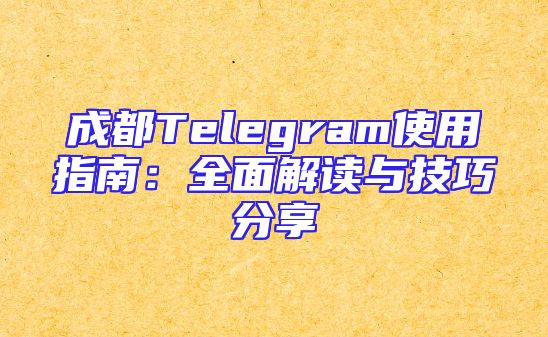 成都Telegram使用指南：全面解读与技巧分享
