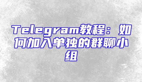 Telegram教程：如何加入单独的群聊小组