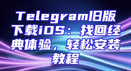 Telegram旧版下载iOS：找回经典体验，轻松安装教程