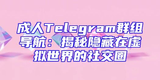 成人Telegram群组导航：揭秘隐藏在虚拟世界的社交圈