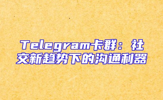 Telegram卡群：社交新趋势下的沟通利器