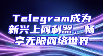 Telegram成为新兴上网利器，畅享无限网络世界