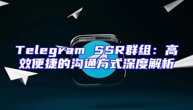 Telegram SSR群组：高效便捷的沟通方式深度解析