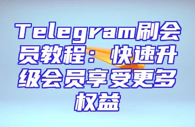 Telegram刷会员教程：快速升级会员享受更多权益