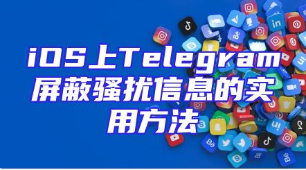 iOS上Telegram屏蔽骚扰信息的实用方法