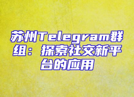 苏州Telegram群组：探索社交新平台的应用