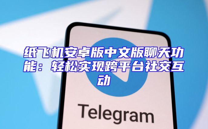 纸飞机安卓版中文版聊天功能：轻松实现跨平台社交互动