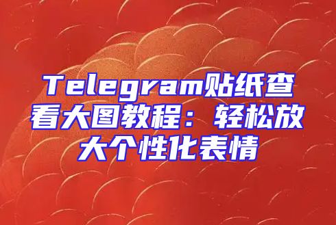 Telegram贴纸查看大图教程：轻松放大个性化表情
