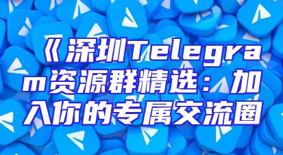 《深圳Telegram资源群精选：加入你的专属交流圈