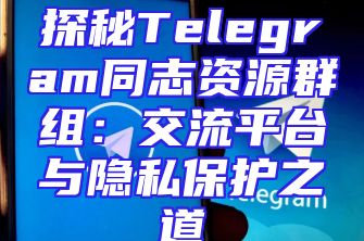探秘Telegram同志资源群组：交流平台与隐私保护之道