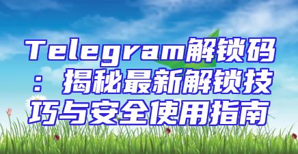 Telegram解锁码：揭秘最新解锁技巧与安全使用指南