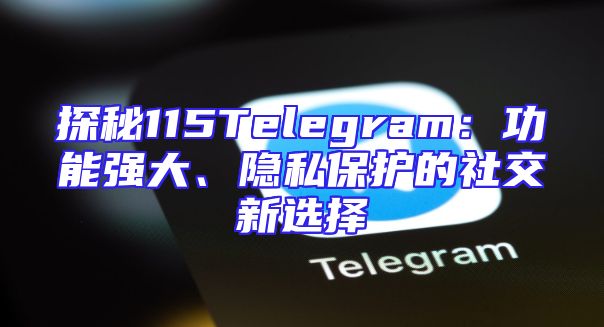 探秘115Telegram：功能强大、隐私保护的社交新选择