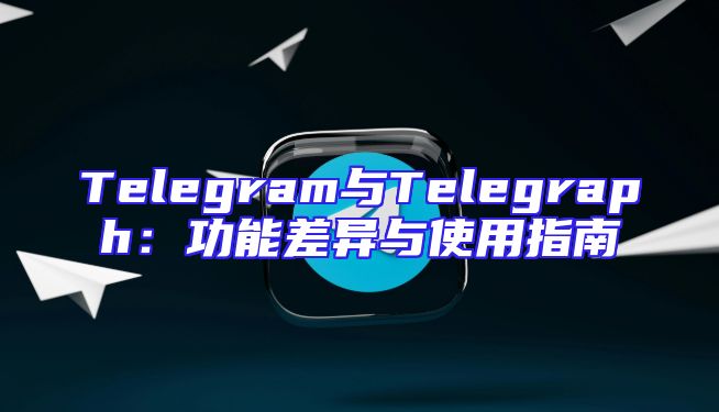 Telegram与Telegraph：功能差异与使用指南