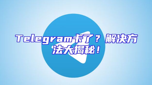 Telegram卡了？解决方法大揭秘！