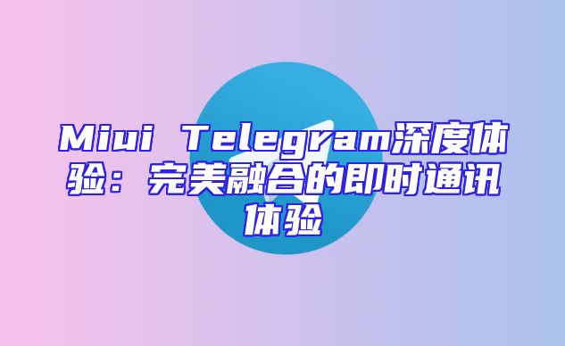 Miui Telegram深度体验：完美融合的即时通讯体验