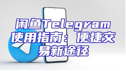 闲鱼Telegram使用指南：便捷交易新途径
