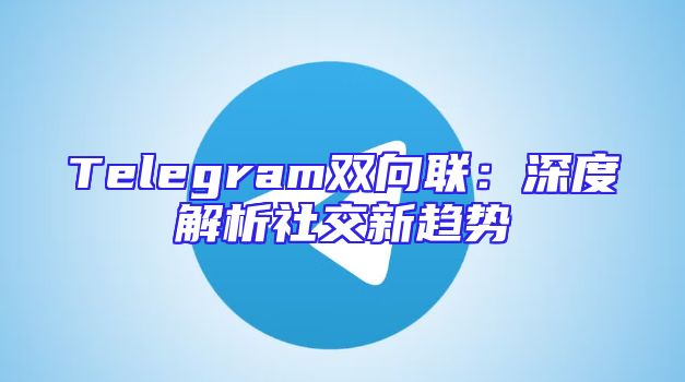 Telegram双向联：深度解析社交新趋势