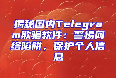 揭秘国内Telegram欺骗软件：警惕网络陷阱，保护个人信息