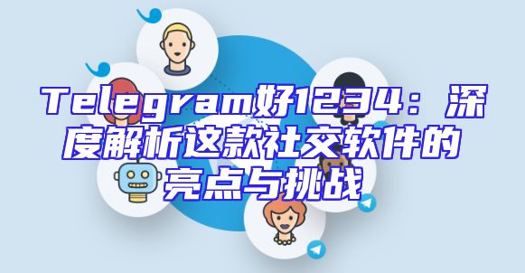 Telegram好1234：深度解析这款社交软件的亮点与挑战