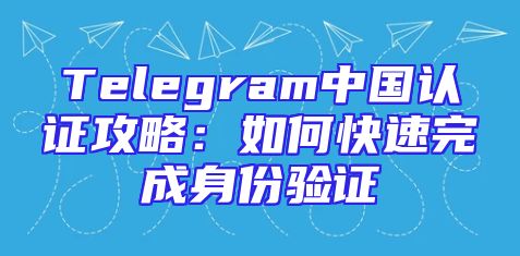 Telegram中国认证攻略：如何快速完成身份验证