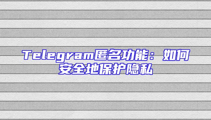Telegram匿名功能：如何安全地保护隐私