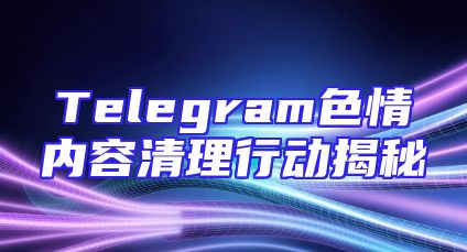 Telegram色情内容清理行动揭秘