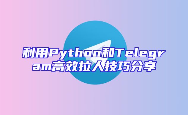 利用Python和Telegram高效拉人技巧分享