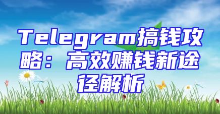 Telegram搞钱攻略：高效赚钱新途径解析