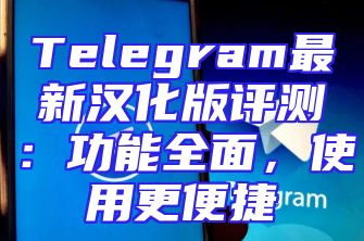 Telegram最新汉化版评测：功能全面，使用更便捷