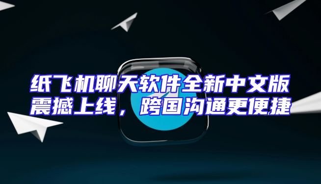 纸飞机聊天软件全新中文版震撼上线，跨国沟通更便捷