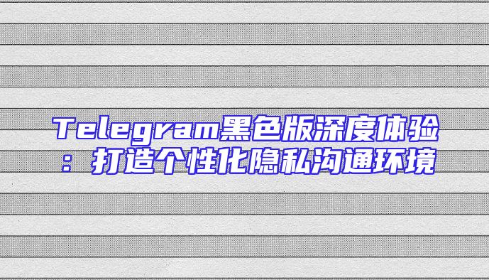 Telegram黑色版深度体验：打造个性化隐私沟通环境