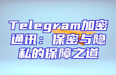 Telegram加密通讯：保密与隐私的保障之道