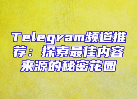 Telegram频道推荐：探索最佳内容来源的秘密花园
