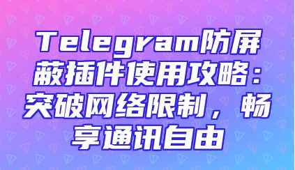 Telegram防屏蔽插件使用攻略：突破网络限制，畅享通讯自由