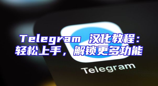 Telegram 汉化教程：轻松上手，解锁更多功能