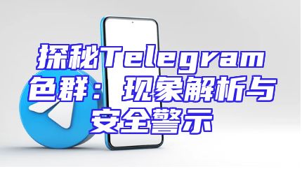 探秘Telegram色群：现象解析与安全警示