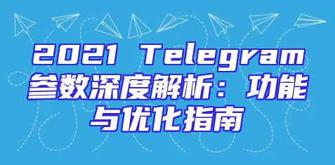 2021 Telegram参数深度解析：功能与优化指南