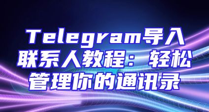 Telegram导入联系人教程：轻松管理你的通讯录