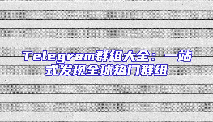 Telegram群组大全：一站式发现全球热门群组
